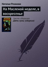 На Масленой неделе, в воскресенье - Резанова Наталья Владимировна