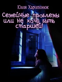Семейные проблемы или не хочу быть старшей! (СИ) - Харитонюк Юлия