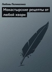 Монастырские рецепты от любой хвори - Поливалина Любовь Александровна