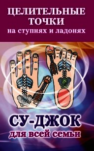 Целительные точки на ступнях и ладонях. Су-джок для всей семьи - Ольшевская Наталья