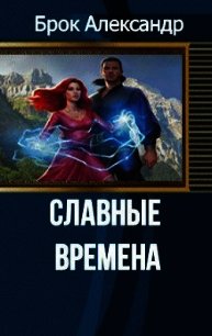 Славные времена (СИ) - Брок Александр Александрович