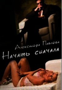Начать сначала (СИ) - Павлова Александра Юрьевна