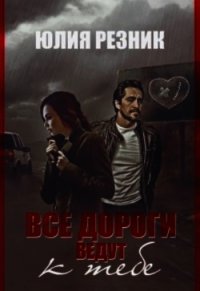 Все дороги ведут к тебе (СИ) - Резник Юлия