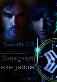 Звездная академия. Как соблазнить адмирала (СИ) - Косухина Наталья Викторовна