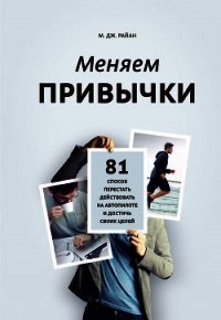 Меняем привычки. 81 способ перестать действовать на автопилоте и достичь своих целей - Райн М. Дж.
