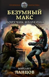 Безумный Макс. Поручик Империи (СИ) - Ланцов Михаил Алексеевич