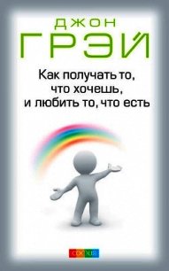 Как получать то, что хочешь, и любить то, что есть - Грэй Джон