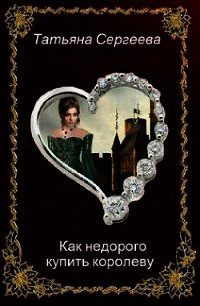 Как недорого купить королеву (СИ) - Сергеева Татьяна Юрьевна