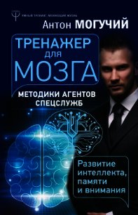 Тренажер для мозга. Методики агентов спецслужб – развитие интеллекта, памяти и внимания - Могучий Антон
