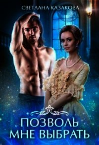 Позволь мне выбрать. Книга 1 (СИ) - Казакова Светлана