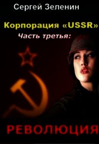 Корпорация «ussr». Часть третья: «революция» (СИ) - Сергей Зеленин
