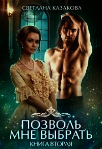 Позволь мне выбрать. Книга 2 (СИ) - Казакова Светлана