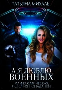 А я люблю военных, или космическая история попаданки (СИ) - Михаль Татьяна