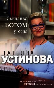 Свиданье с Богом у огня. Разговоры о жизни, любви и самом важном - Устинова Татьяна