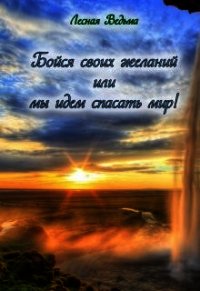 Бойся своих желаний или мы идем спасать мир&#33; (СИ) - "Лесная Ведьма"