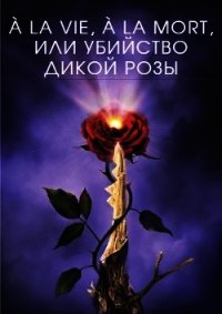 À la vie, à la mort, или Убийство дикой розы (СИ) - Крам Марк