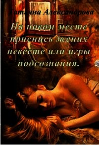 На новом месте приснись жених невесте или игры подсознания (СИ) - Александрова Татьяна