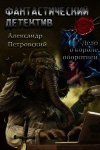 Дело о Короле оборотней (СИ) - Петровский Александр Владимирович "Алекс"