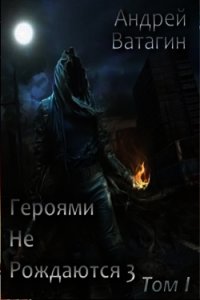 Героями не рождаются 3. Том I (СИ) - Ватагин Андрей