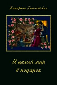 И целый мир в подарок (СИ) - Глаголевская Катарина
